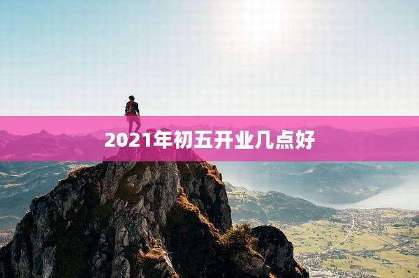 2021年初五开业几点好