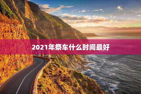 2021年祭车什么时间最好