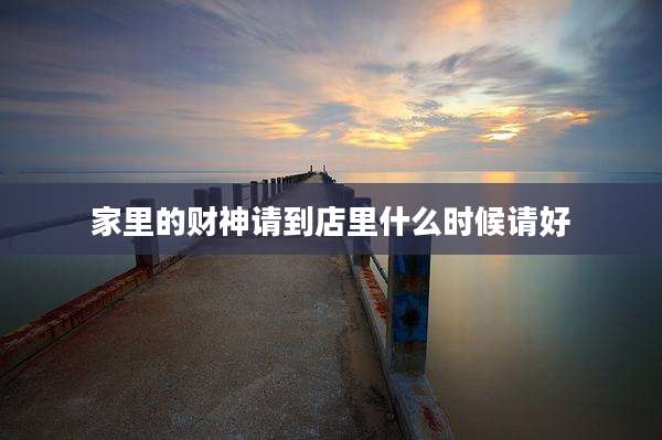 家里的财神请到店里什么时候请好