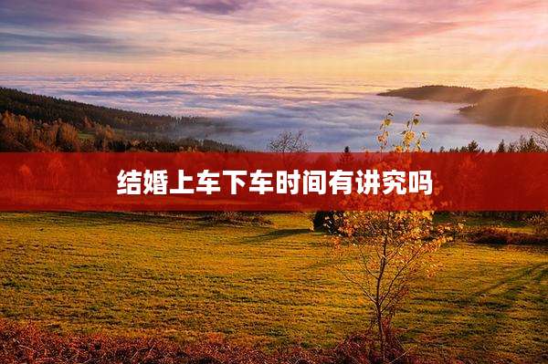 结婚上车下车时间有讲究吗