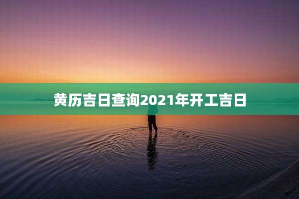黄历吉日查询2021年开工吉日
