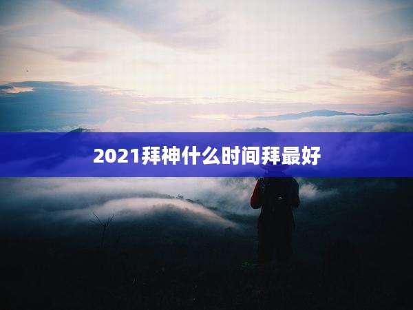 2021拜神什么时间拜最好