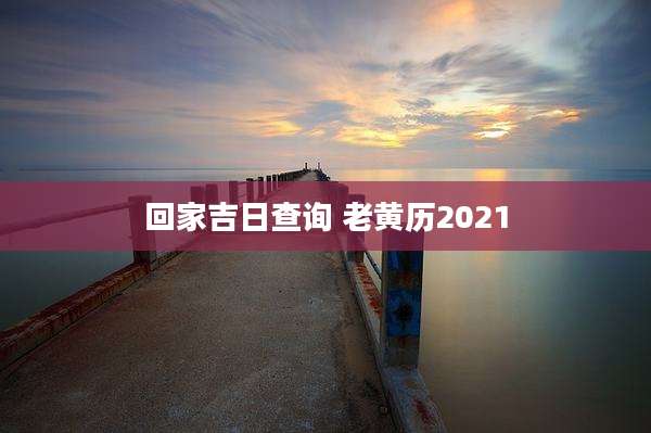 回家吉日查询 老黄历2021