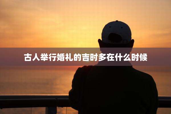 古人举行婚礼的吉时多在什么时候