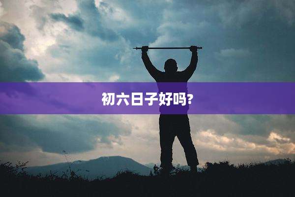 初六日子好吗?