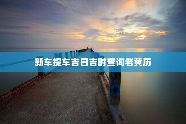 新车提车吉日吉时查询老黄历