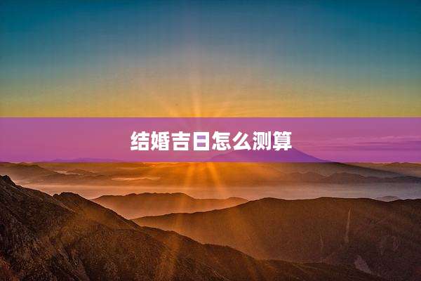 结婚吉日怎么测算