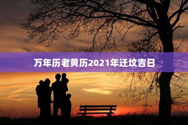 万年历老黄历2021年迁坟吉日