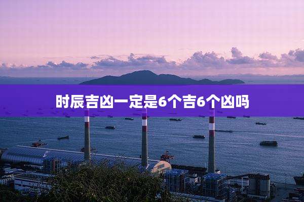 时辰吉凶一定是6个吉6个凶吗