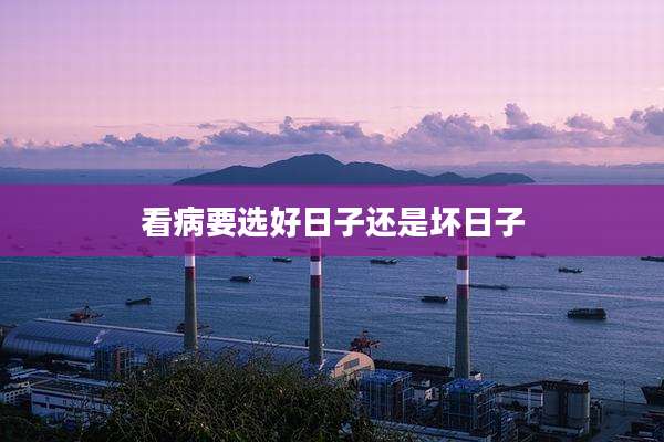 看病要选好日子还是坏日子