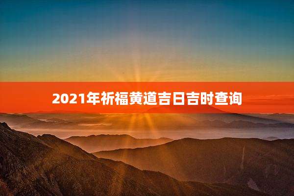 2021年祈福黄道吉日吉时查询