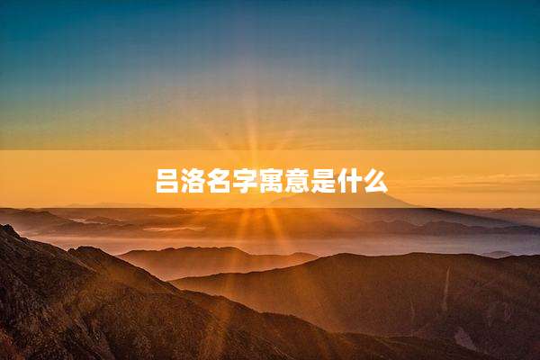 吕洛名字寓意是什么