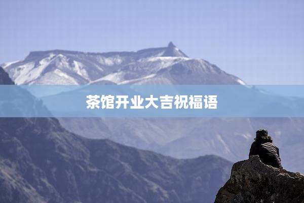 茶馆开业大吉祝福语