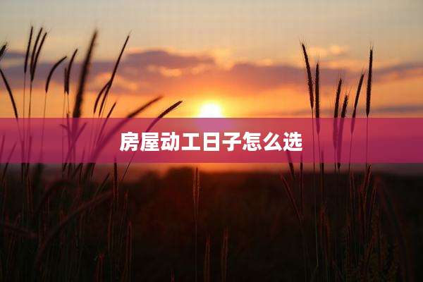 房屋动工日子怎么选