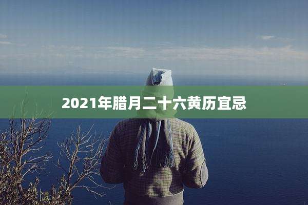 2021年腊月二十六黄历宜忌