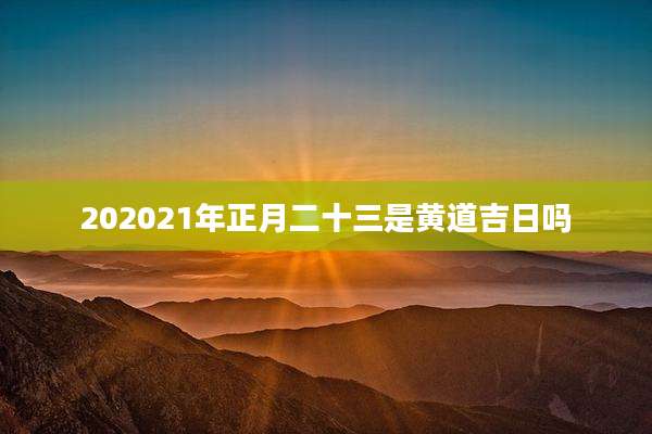 202021年正月二十三是黄道吉日吗