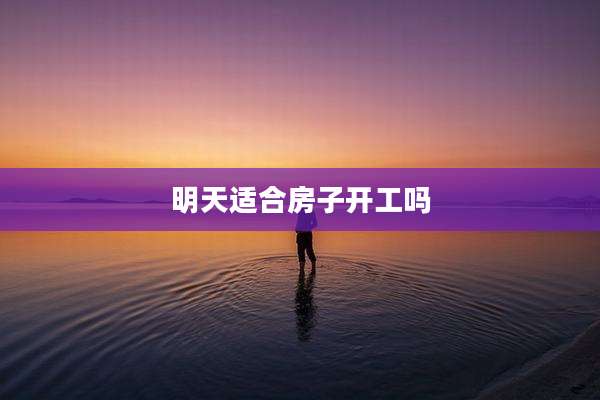 明天适合房子开工吗