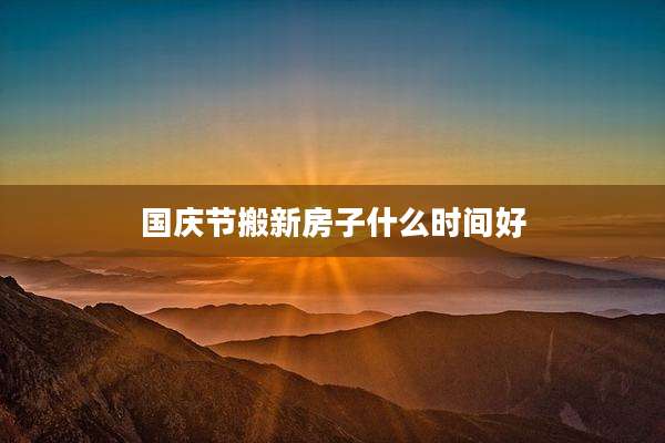 国庆节搬新房子什么时间好