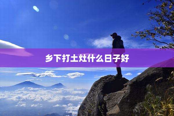 乡下打土灶什么日子好