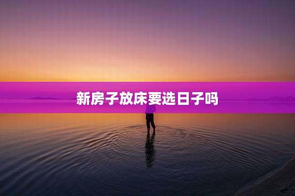新房子放床要选日子吗