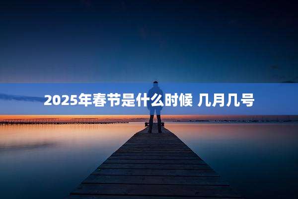 2025年春节是什么时候 几月几号