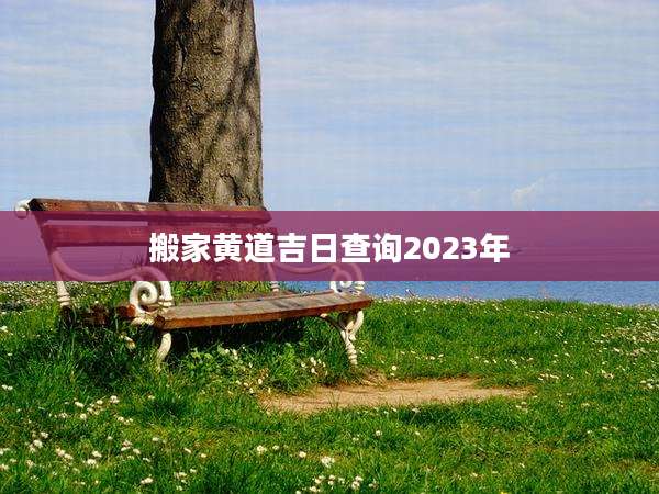 搬家黄道吉日查询2023年