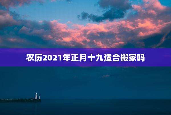 农历2021年正月十九适合搬家吗