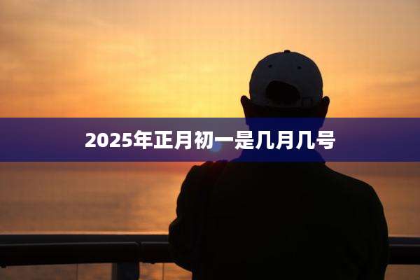 2025年正月初一是几月几号
