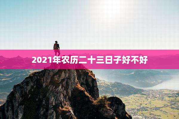 2021年农历二十三日子好不好