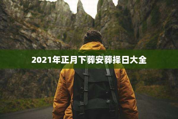 2021年正月下葬安葬择日大全