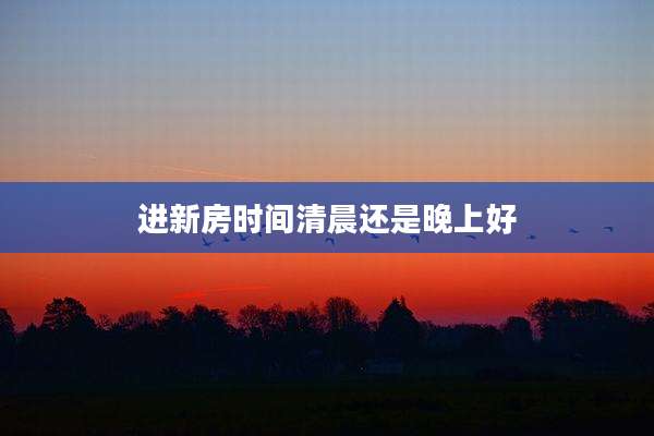 进新房时间清晨还是晚上好