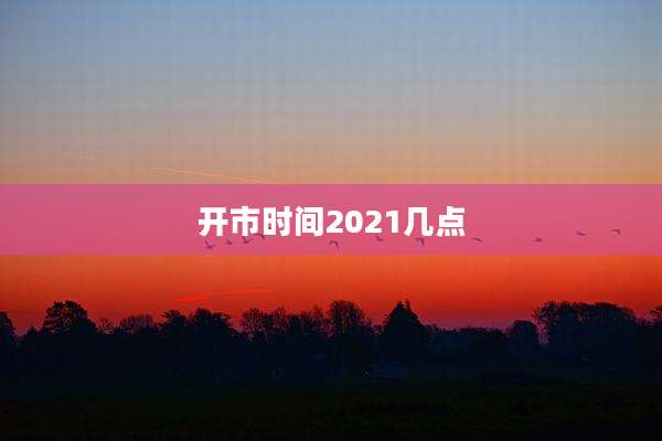 开市时间2021几点