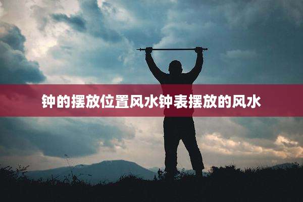 钟的摆放位置风水钟表摆放的风水