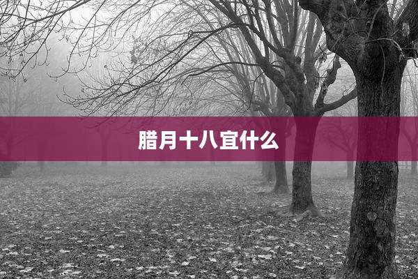 腊月十八宜什么