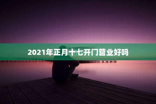 2021年正月十七开门营业好吗