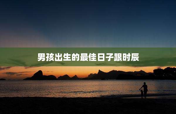男孩出生的最佳日子跟时辰