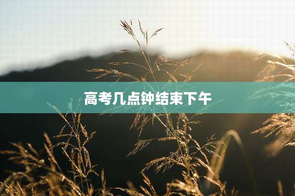 高考几点钟结束下午