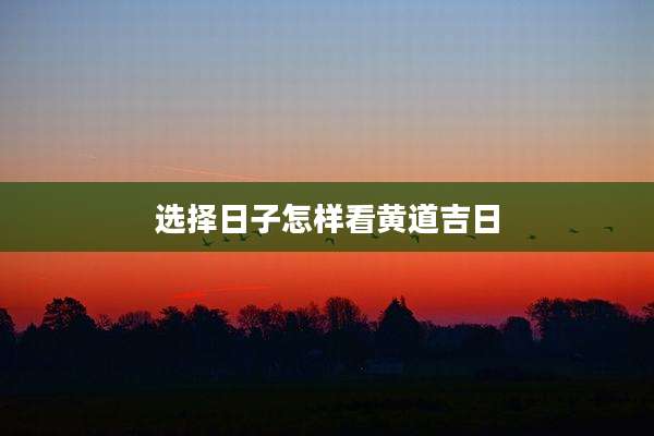 选择日子怎样看黄道吉日