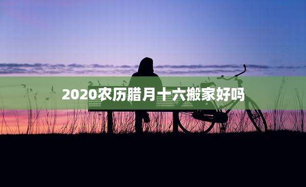 2020农历腊月十六搬家好吗