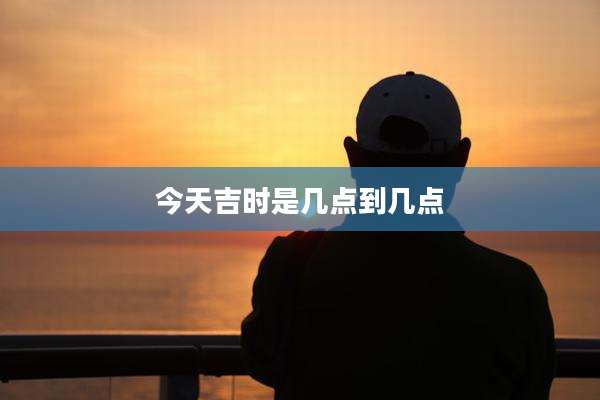 今天吉时是几点到几点