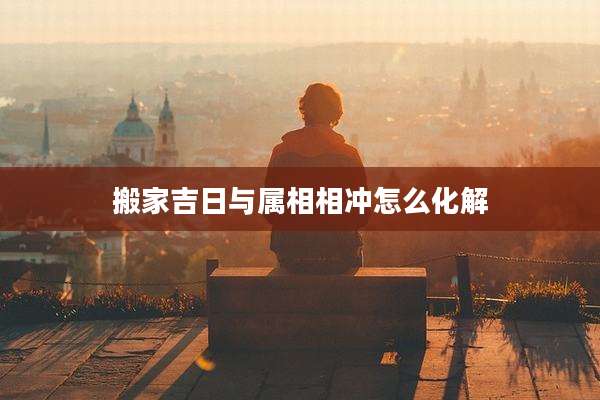 搬家吉日与属相相冲怎么化解