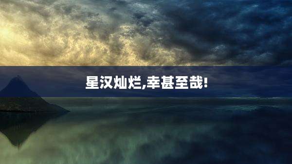 星汉灿烂,幸甚至哉!