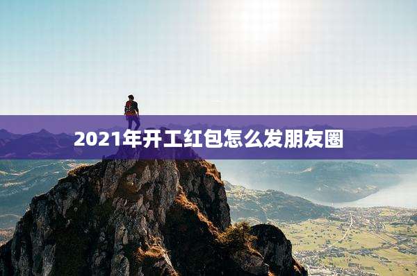 2021年开工红包怎么发朋友圈