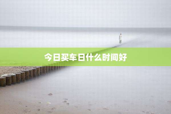 今日买车日什么时间好