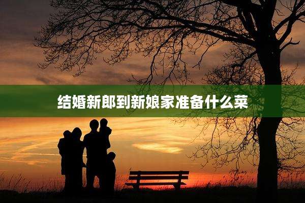 结婚新郎到新娘家准备什么菜