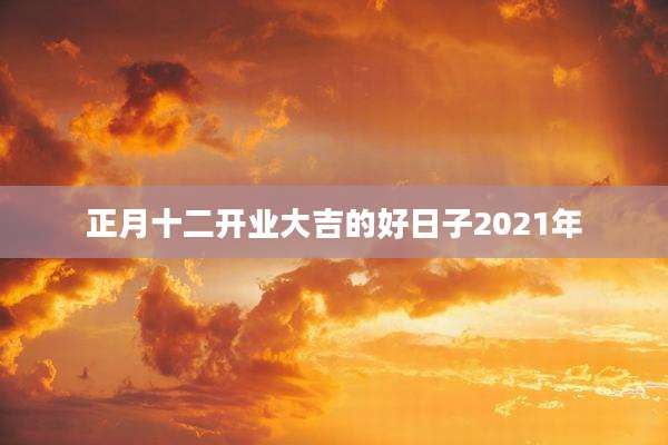 正月十二开业大吉的好日子2021年