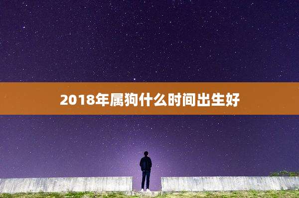 2018年属狗什么时间出生好