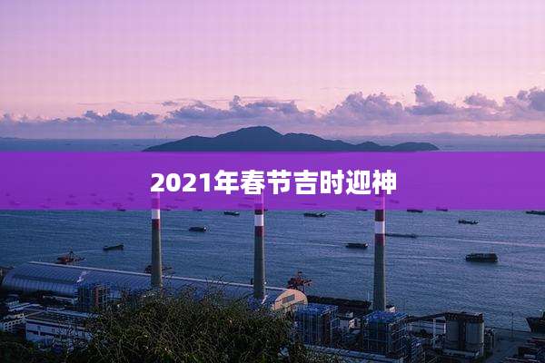 2021年春节吉时迎神