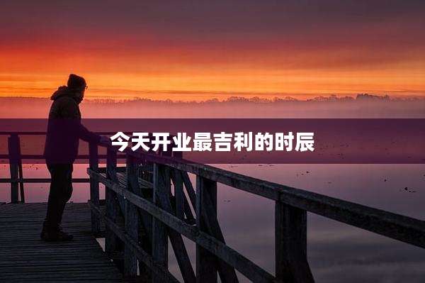 今天开业最吉利的时辰