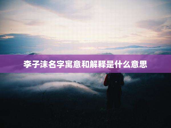 李子沫名字寓意和解释是什么意思